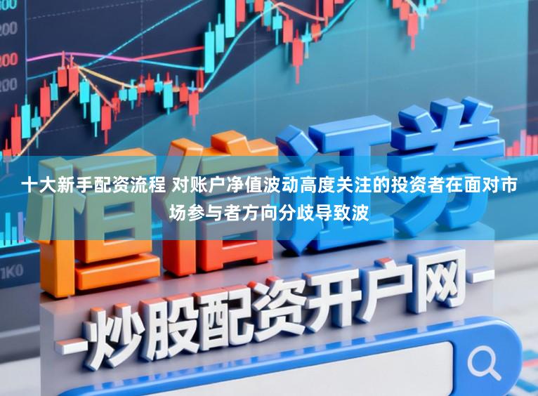 十大新手配资流程 对账户净值波动高度关注的投资者在面对市场参与者方向分歧导致波