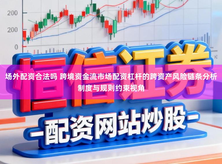 场外配资合法吗 跨境资金流市场配资杠杆的跨资产风险链条分析制度与规则约束视角