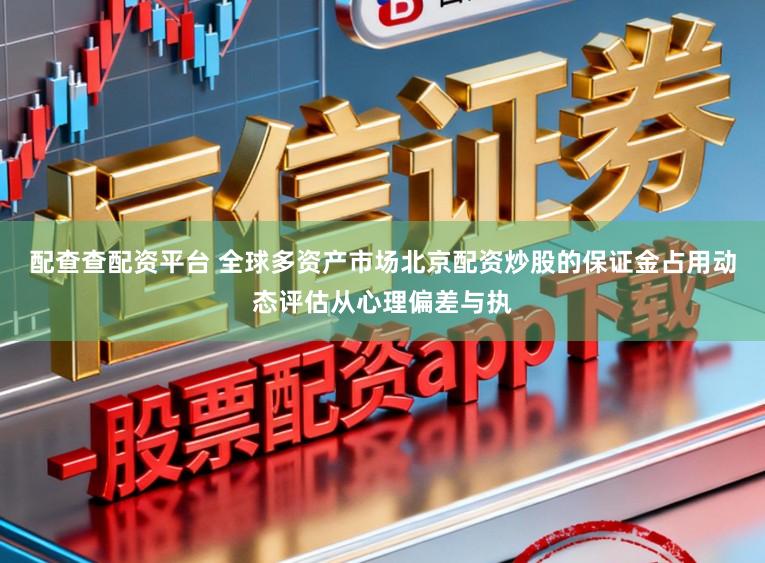 配查查配资平台 全球多资产市场北京配资炒股的保证金占用动态评估从心理偏差与执
