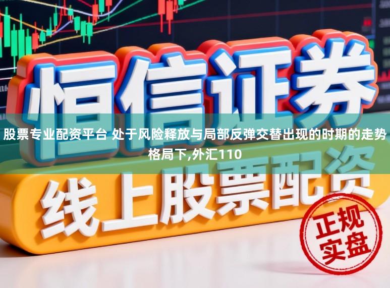 股票专业配资平台 处于风险释放与局部反弹交替出现的时期的走势格局下,外汇110
