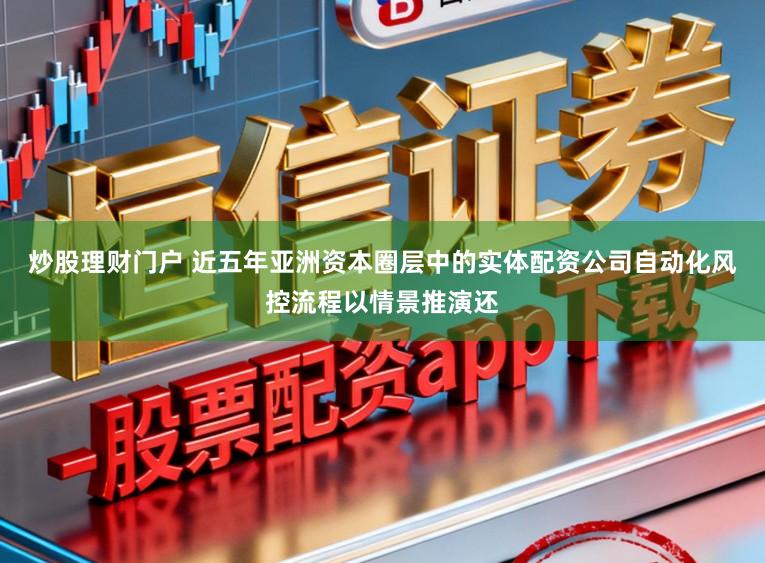 炒股理财门户 近五年亚洲资本圈层中的实体配资公司自动化风控流程以情景推演还