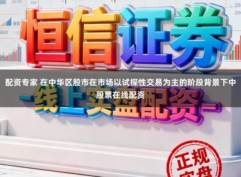 配资专家 在中华区股市在市场以试探性交易为主的阶段背景下中股票在线配资