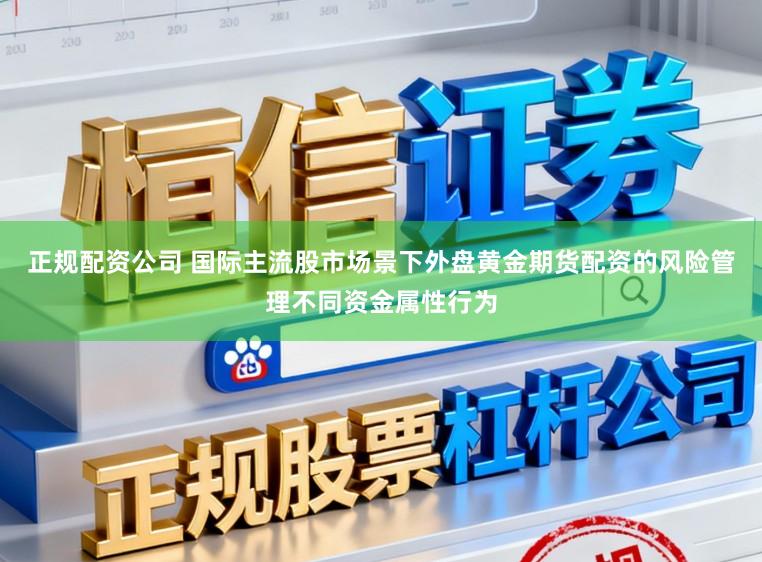 正规配资公司 国际主流股市场景下外盘黄金期货配资的风险管理不同资金属性行为