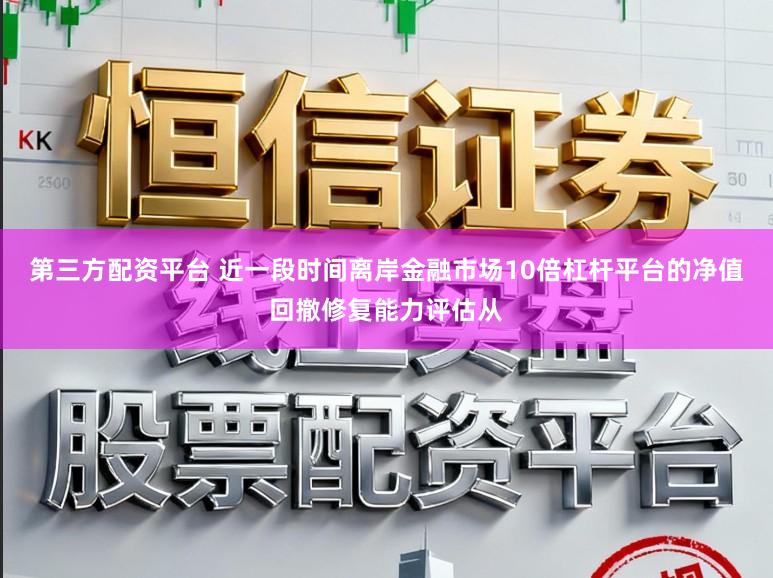 第三方配资平台 近一段时间离岸金融市场10倍杠杆平台的净值回撤修复能力评估从