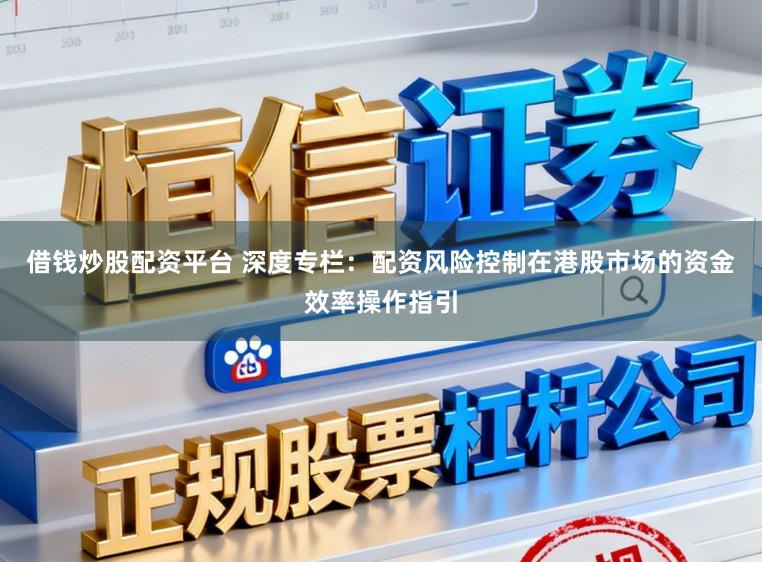 借钱炒股配资平台 深度专栏：配资风险控制在港股市场的资金效率操作指引
