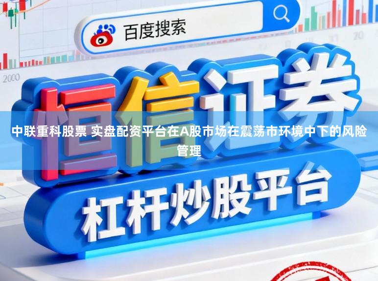 中联重科股票 实盘配资平台在A股市场在震荡市环境中下的风险管理