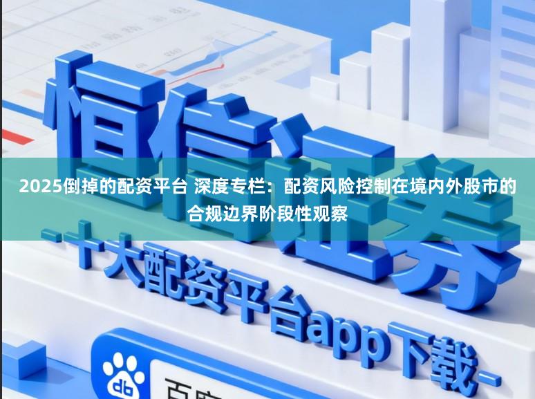 2025倒掉的配资平台 深度专栏：配资风险控制在境内外股市的合规边界阶段性观察