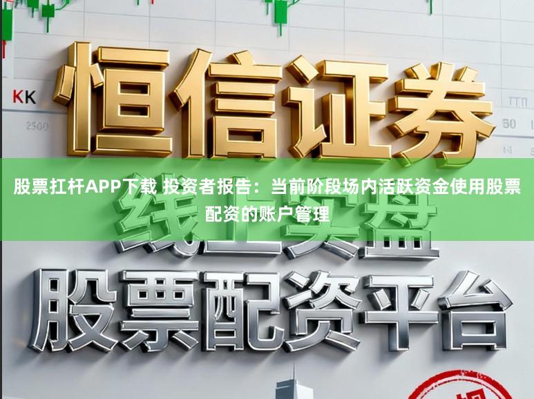 股票扛杆APP下载 投资者报告：当前阶段场内活跃资金使用股票配资的账户管理