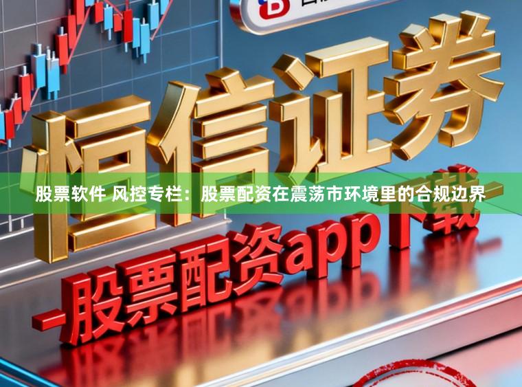 股票软件 风控专栏：股票配资在震荡市环境里的合规边界