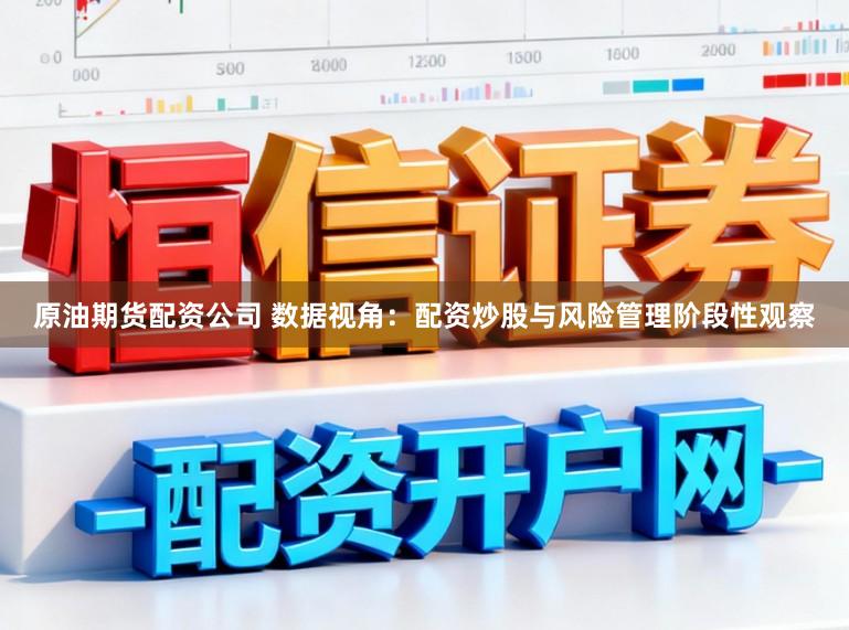 原油期货配资公司 数据视角：配资炒股与风险管理阶段性观察