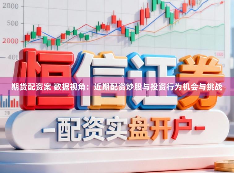 期货配资案 数据视角：近期配资炒股与投资行为机会与挑战