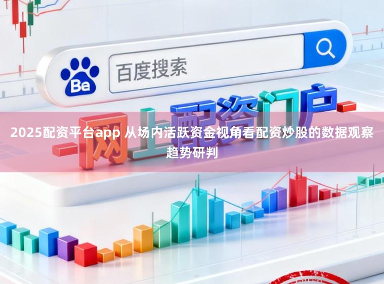 2025配资平台app 从场内活跃资金视角看配资炒股的数据观察趋势研判