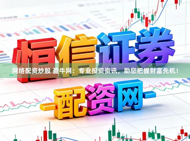 网络配资炒股 盈牛网：专业投资资讯，助您把握财富先机！