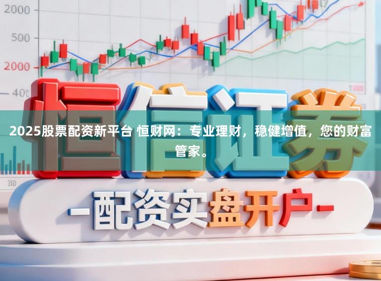 2025股票配资新平台 恒财网：专业理财，稳健增值，您的财富管家。
