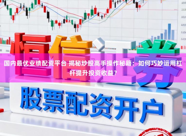 国内最优业绩配资平台 揭秘炒股高手操作秘籍：如何巧妙运用杠杆提升投资收益？