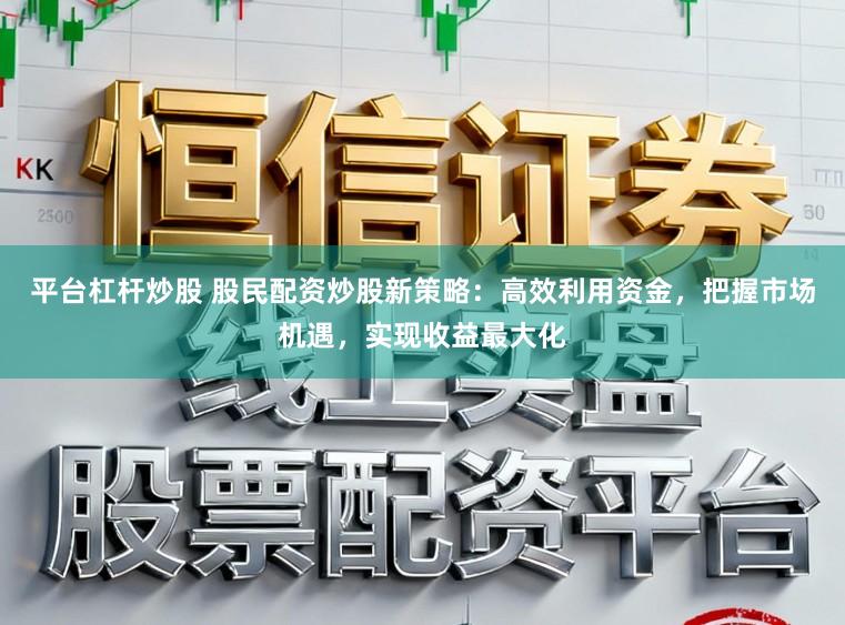 平台杠杆炒股 股民配资炒股新策略：高效利用资金，把握市场机遇，实现收益最大化