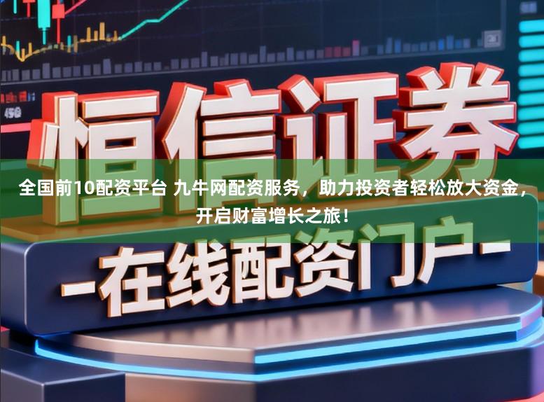 全国前10配资平台 九牛网配资服务，助力投资者轻松放大资金，开启财富增长之旅！