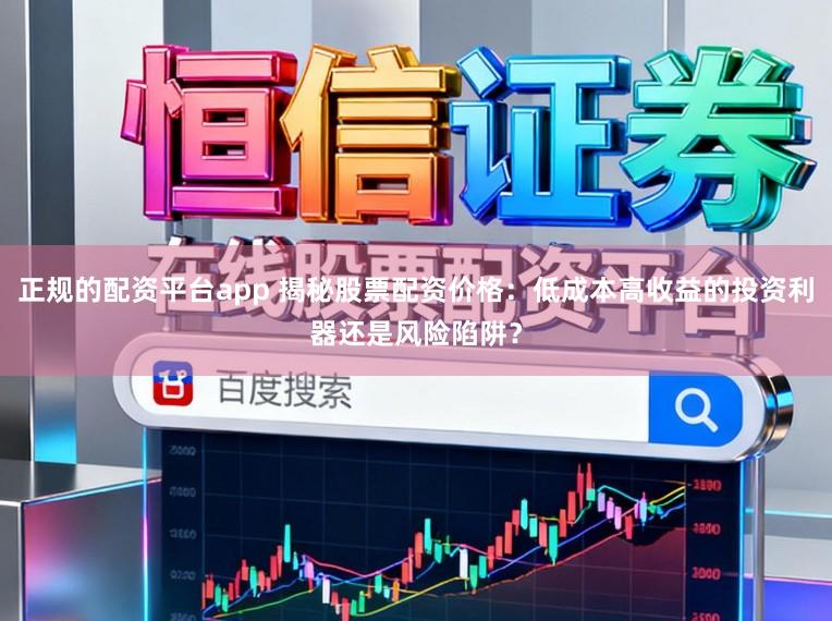 正规的配资平台app 揭秘股票配资价格：低成本高收益的投资利器还是风险陷阱？