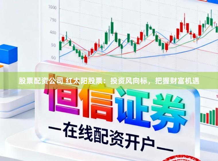 股票配资公司 红太阳股票：投资风向标，把握财富机遇
