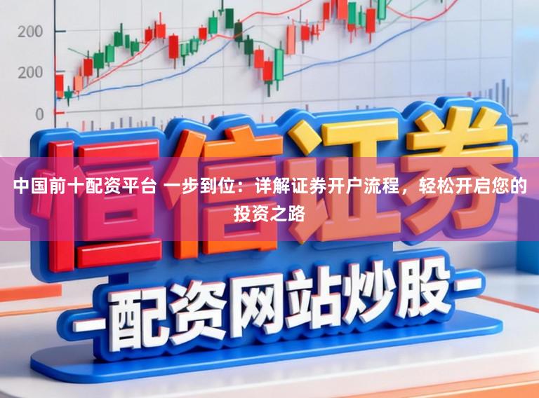 中国前十配资平台 一步到位：详解证券开户流程，轻松开启您的投资之路