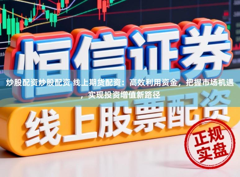 炒股配资炒股配资 线上期货配资：高效利用资金，把握市场机遇，实现投资增值新路径