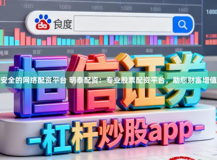安全的网络配资平台 明泰配资：专业股票配资平台，助您财富增值