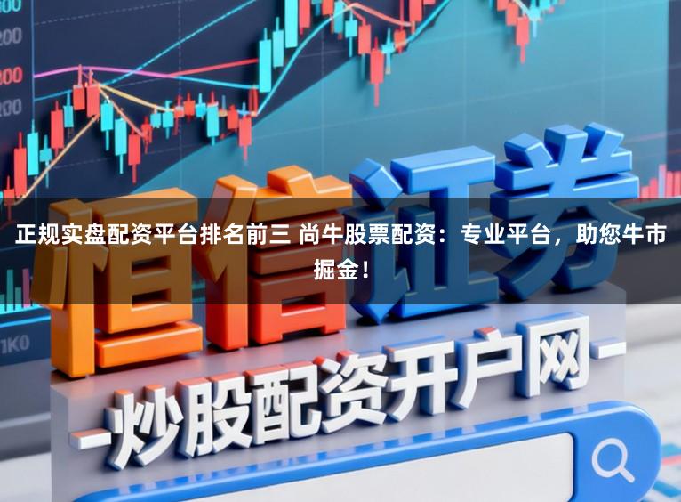 正规实盘配资平台排名前三 尚牛股票配资：专业平台，助您牛市掘金！
