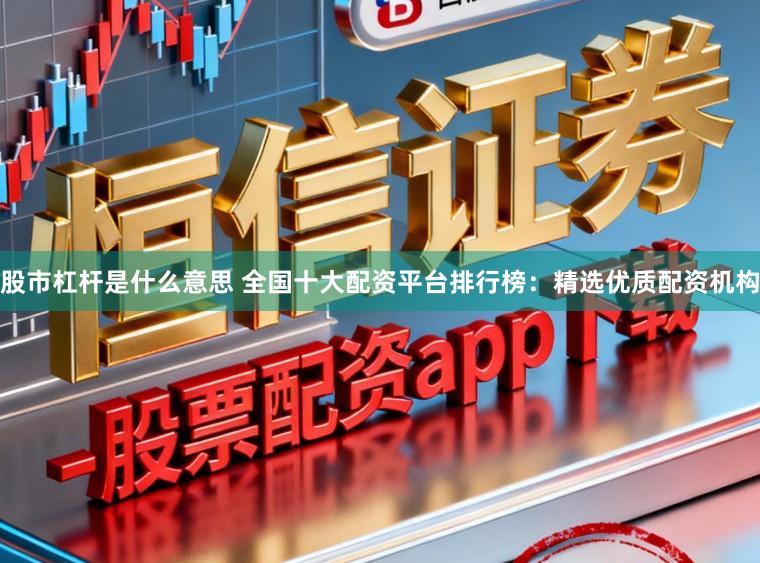 股市杠杆是什么意思 全国十大配资平台排行榜：精选优质配资机构