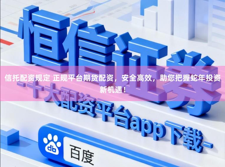 信托配资规定 正规平台期货配资，安全高效，助您把握蛇年投资新机遇！