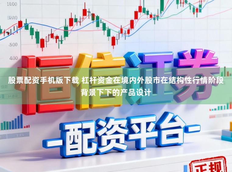 股票配资手机版下载 杠杆资金在境内外股市在结构性行情阶段背景下下的产品设计