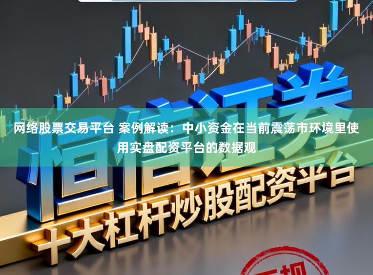 网络股票交易平台 案例解读：中小资金在当前震荡市环境里使用实盘配资平台的数据观