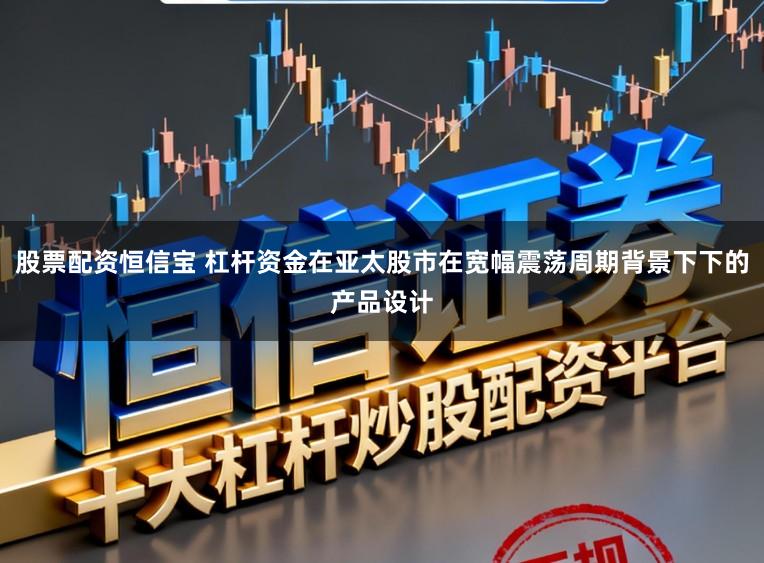 股票配资恒信宝 杠杆资金在亚太股市在宽幅震荡周期背景下下的产品设计
