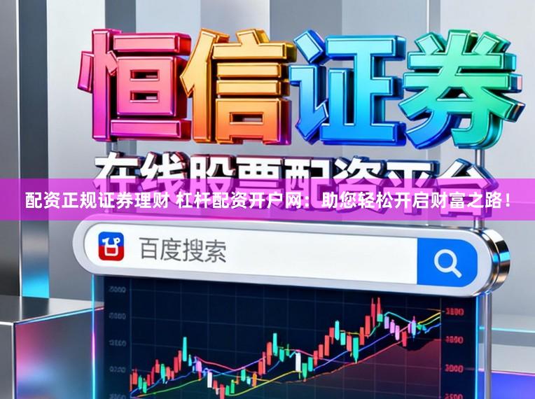 配资正规证券理财 杠杆配资开户网：助您轻松开启财富之路！