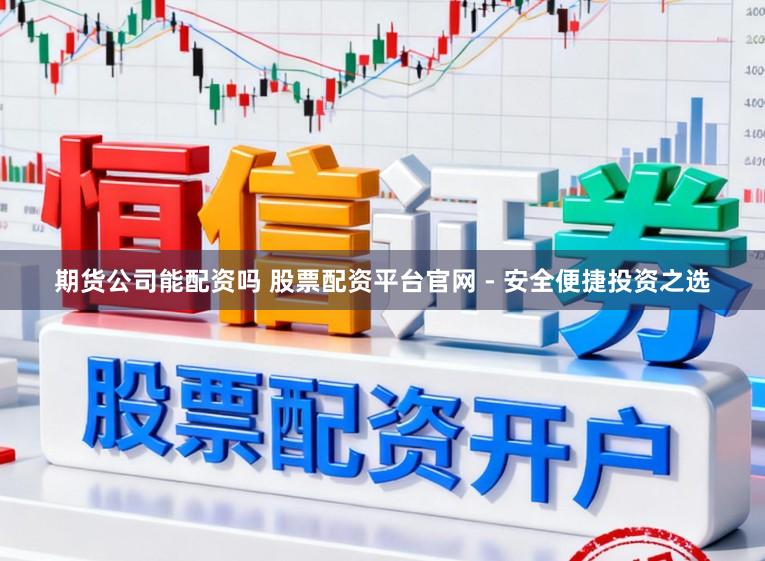 期货公司能配资吗 股票配资平台官网 - 安全便捷投资之选
