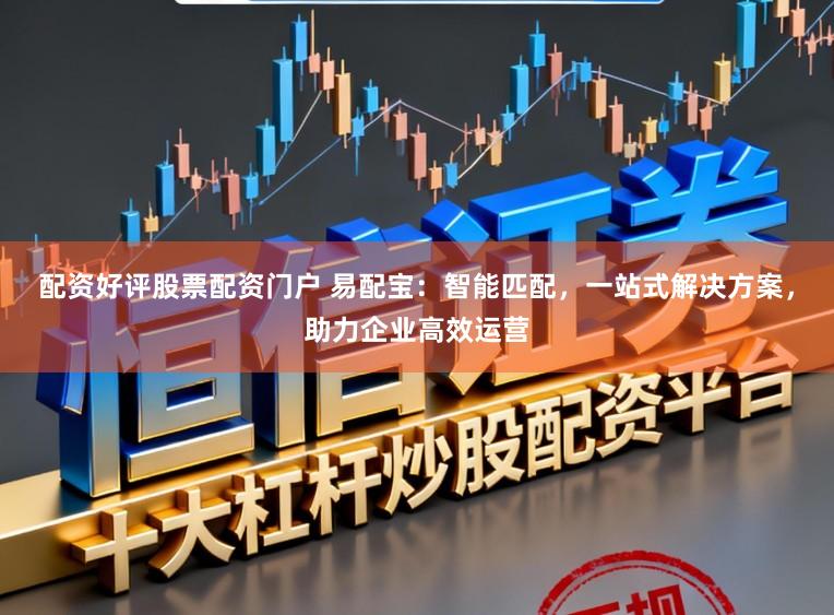 配资好评股票配资门户 易配宝：智能匹配，一站式解决方案，助力企业高效运营