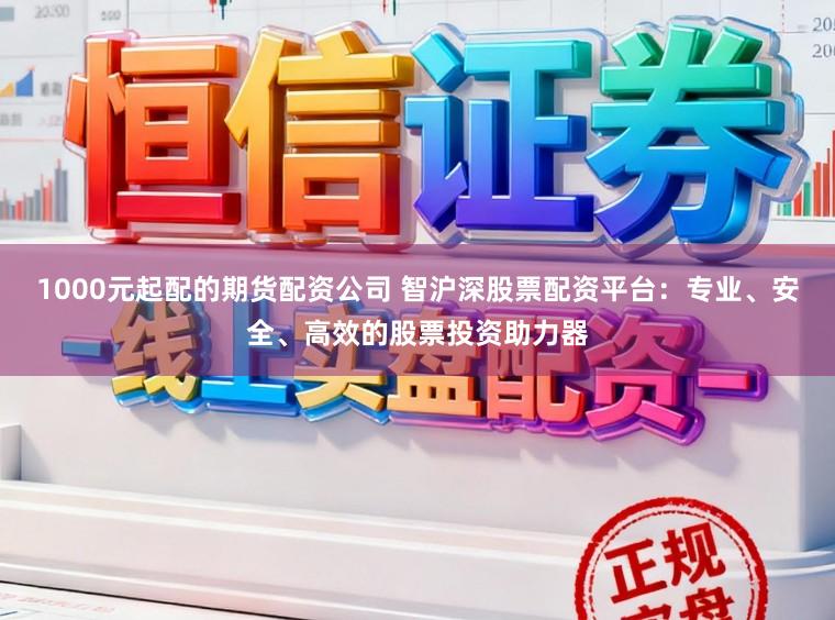 1000元起配的期货配资公司 智沪深股票配资平台：专业、安全、高效的股票投资助力器
