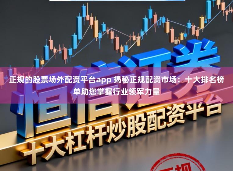 正规的股票场外配资平台app 揭秘正规配资市场：十大排名榜单助您掌握行业领军力量