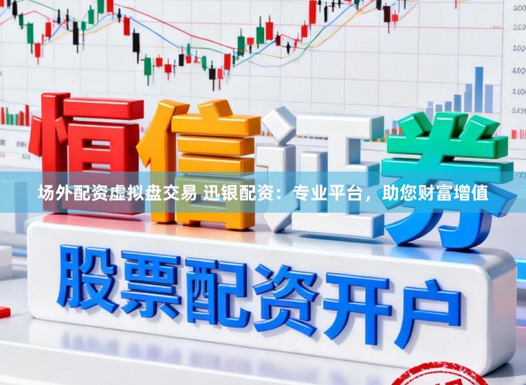 场外配资虚拟盘交易 迅银配资：专业平台，助您财富增值