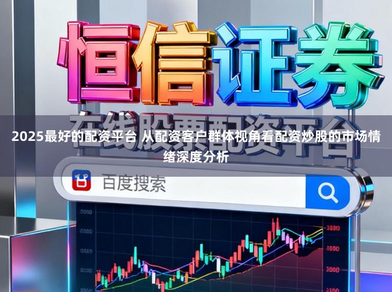2025最好的配资平台 从配资客户群体视角看配资炒股的市场情绪深度分析