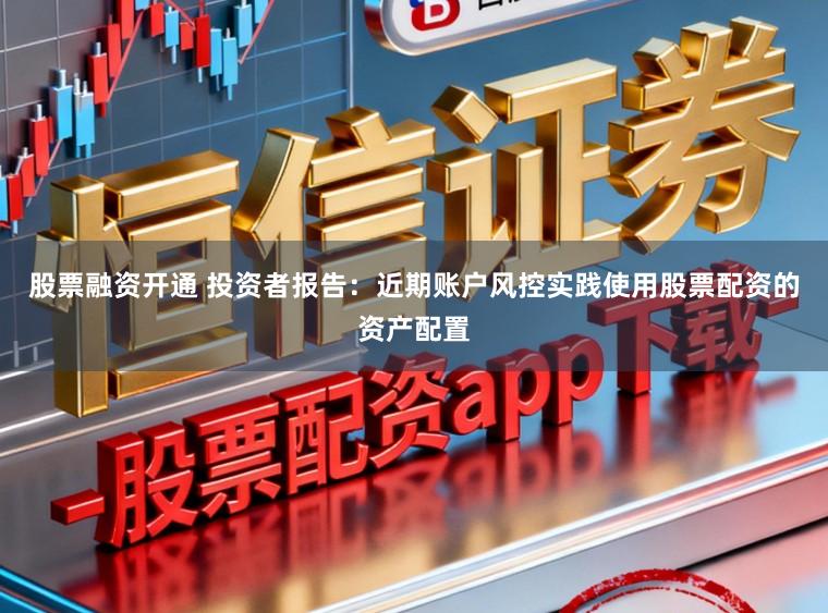 股票融资开通 投资者报告：近期账户风控实践使用股票配资的资产配置