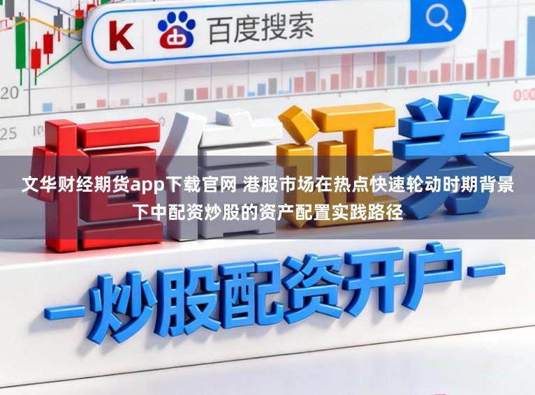 文华财经期货app下载官网 港股市场在热点快速轮动时期背景下中配资炒股的资产配置实践路径