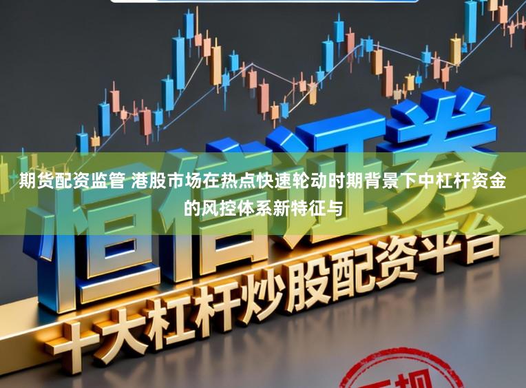 期货配资监管 港股市场在热点快速轮动时期背景下中杠杆资金的风控体系新特征与