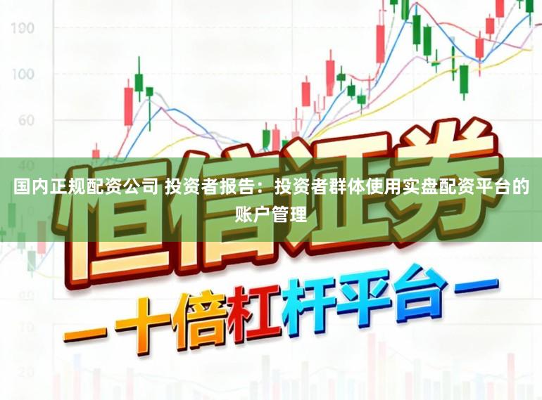 国内正规配资公司 投资者报告：投资者群体使用实盘配资平台的账户管理