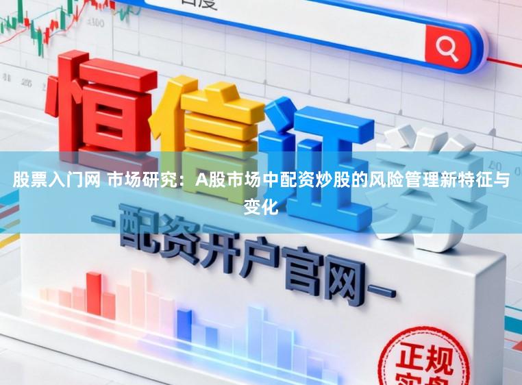股票入门网 市场研究：A股市场中配资炒股的风险管理新特征与变化