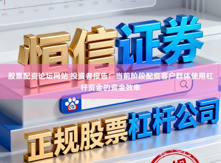 股票配资论坛网站 投资者报告：当前阶段配资客户群体使用杠杆资金的资金效率