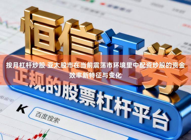 按月杠杆炒股 亚太股市在当前震荡市环境里中配资炒股的资金效率新特征与变化
