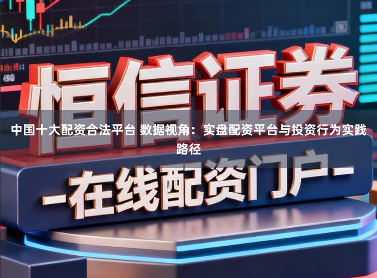 中国十大配资合法平台 数据视角：实盘配资平台与投资行为实践路径