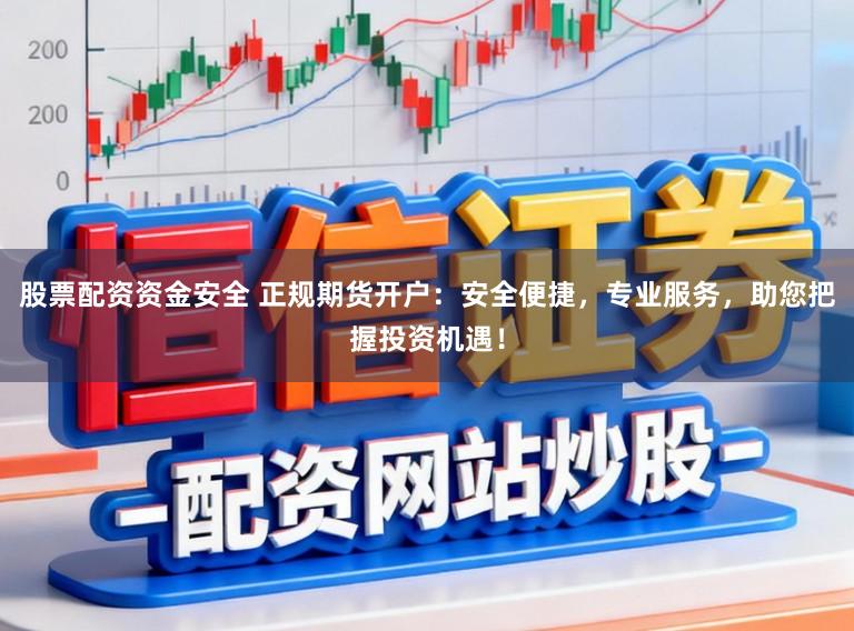 股票配资资金安全 正规期货开户：安全便捷，专业服务，助您把握投资机遇！