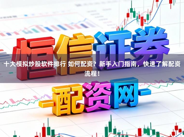 十大模拟炒股软件排行 如何配资？新手入门指南，快速了解配资流程！