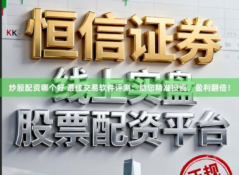 炒股配资哪个好 最佳交易软件评测：助您精准投资，盈利翻倍！